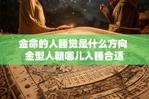 金命的人睡觉是什么方向 金型人朝哪儿入睡合适