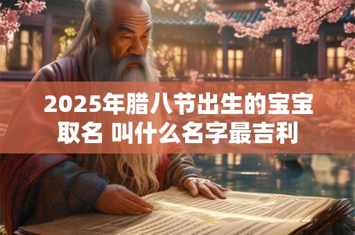 2025年腊八节出生的宝宝取名 叫什么名字最吉利