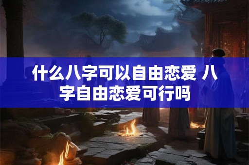 什么八字可以自由恋爱 八字自由恋爱可行吗