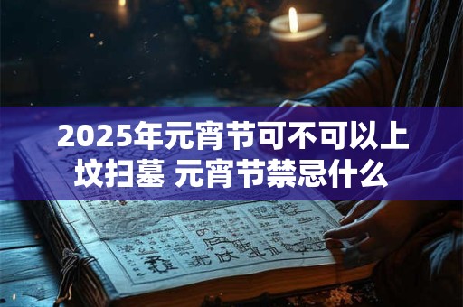 2025年元宵节可不可以上坟扫墓 元宵节禁忌什么
