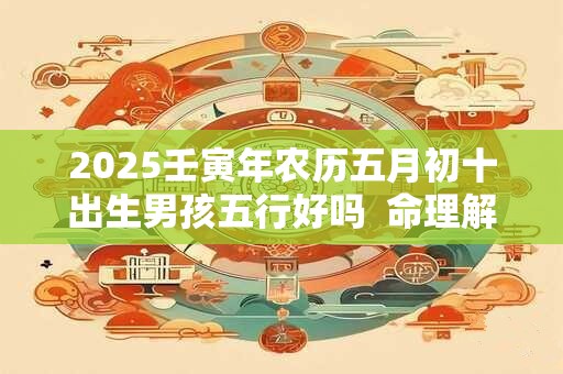2025壬寅年农历五月初十出生男孩五行好吗  命理解析