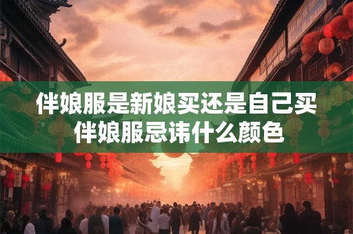 伴娘服是新娘买还是自己买 伴娘服忌讳什么颜色