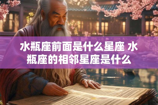水瓶座前面是什么星座 水瓶座的相邻星座是什么