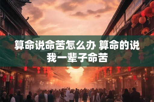算命说命苦怎么办 算命的说我一辈子命苦