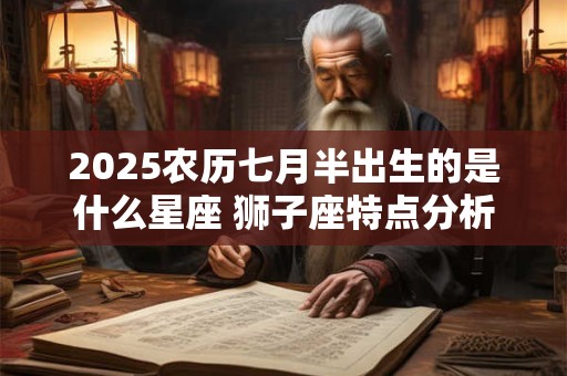 2025农历七月半出生的是什么星座 狮子座特点分析