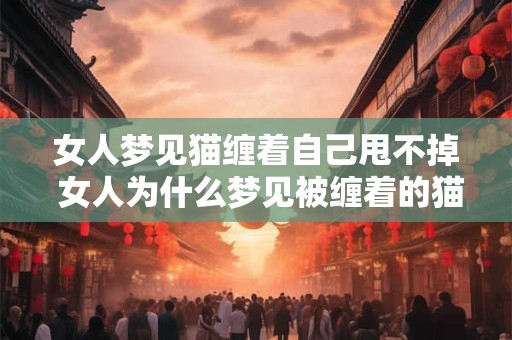 女人梦见猫缠着自己甩不掉 女人为什么梦见被缠着的猫甩不掉