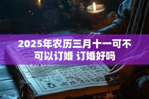 2025年农历三月十一可不可以订婚 订婚好吗