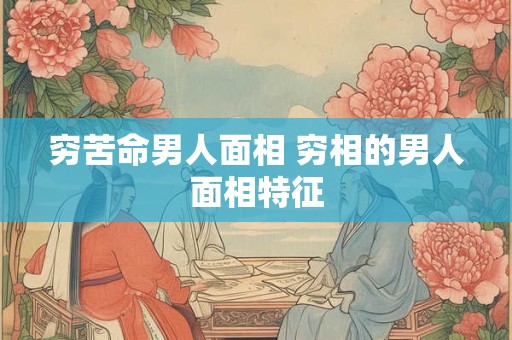 穷苦命男人面相 穷相的男人面相特征