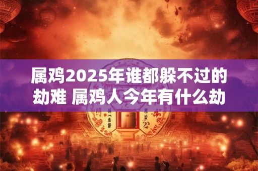 属鸡2025年谁都躲不过的劫难 属鸡人今年有什么劫难
