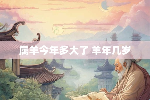 属羊今年多大了 羊年几岁