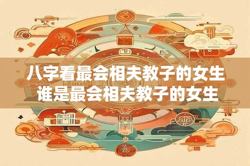 八字看最会相夫教子的女生 谁是最会相夫教子的女生
