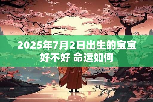 2025年7月2日出生的宝宝好不好 命运如何