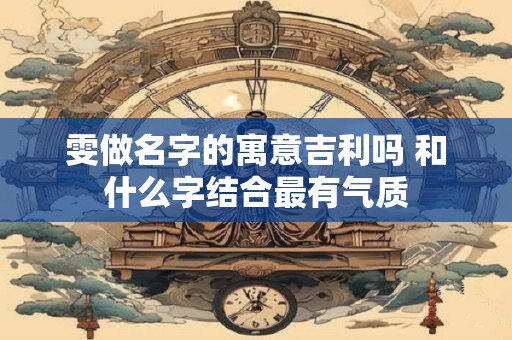 雯做名字的寓意吉利吗 和什么字结合最有气质