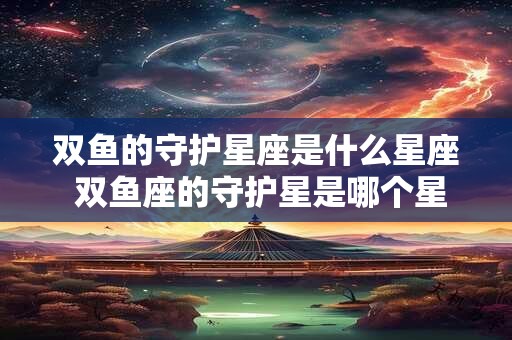 双鱼的守护星座是什么星座 双鱼座的守护星是哪个星座