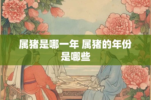 属猪是哪一年 属猪的年份是哪些
