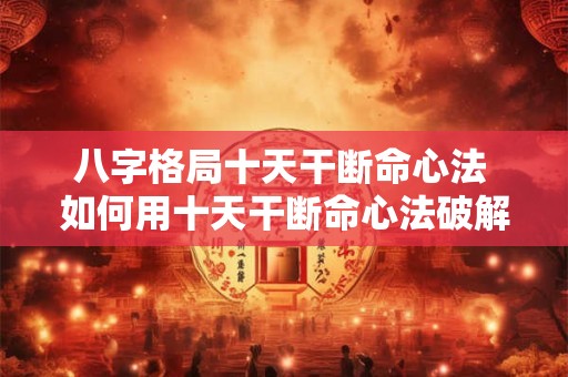 八字格局十天干断命心法 如何用十天干断命心法破解八字格局