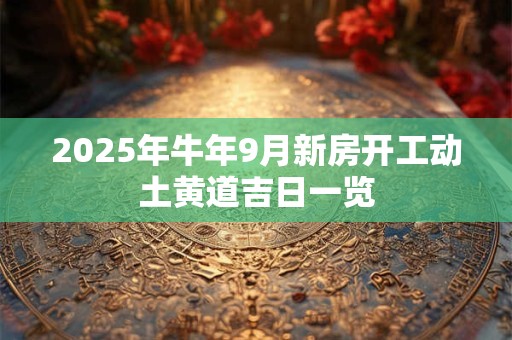 2025年牛年9月新房开工动土黄道吉日一览