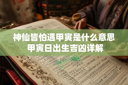 神仙皆怕遇甲寅是什么意思 甲寅日出生吉凶详解 神仙皆怕遇甲寅是什么意思 甲寅日出生吉凶详解