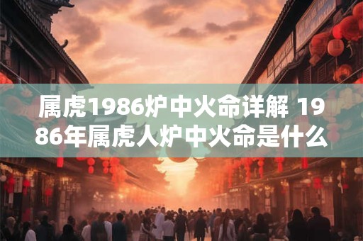 属虎1986炉中火命详解 1986年属虎人炉中火命是什么