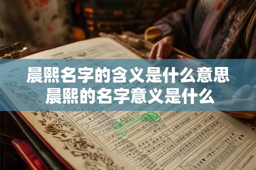 晨熙名字的含义是什么意思 晨熙的名字意义是什么
