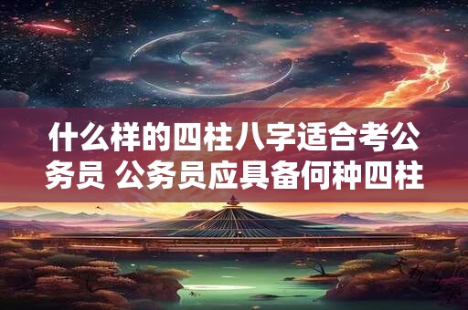 什么样的四柱八字适合考公务员 公务员应具备何种四柱八字