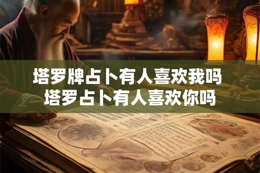塔罗牌占卜有人喜欢我吗 塔罗占卜有人喜欢你吗