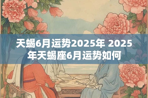 天蝎6月运势2025年 2025年天蝎座6月运势如何