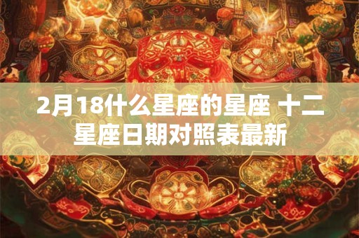2月18什么星座的星座 十二星座日期对照表最新