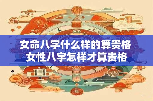 女命八字什么样的算贵格 女性八字怎样才算贵格