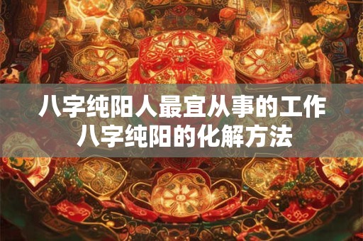 八字纯阳人最宜从事的工作 八字纯阳的化解方法