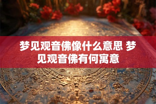 梦见观音佛像什么意思 梦见观音佛有何寓意