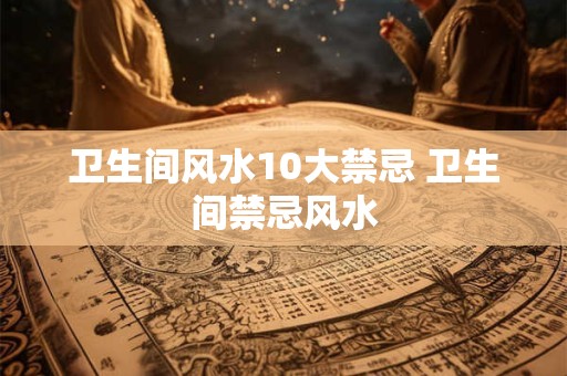 卫生间风水10大禁忌 卫生间禁忌风水