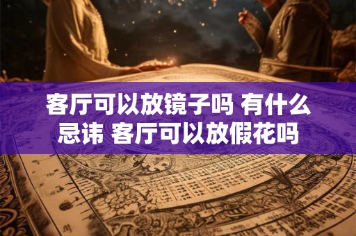 客厅可以放镜子吗 有什么忌讳 客厅可以放假花吗