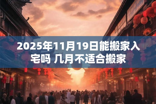 2025年11月19日能搬家入宅吗 几月不适合搬家