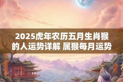 2026虎年农历五月生肖猴的人运势详解 属猴每月运势