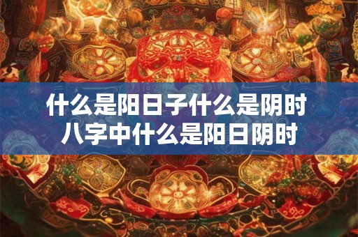 什么是阳日子什么是阴时 八字中什么是阳日阴时