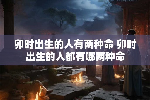 卯时出生的人有两种命 卯时出生的人都有哪两种命
