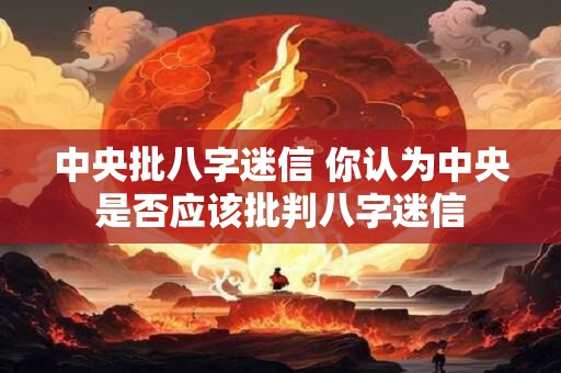 中央批八字迷信 你认为中央是否应该批判八字迷信