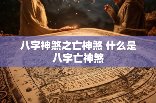 八字神煞之亡神煞 什么是八字亡神煞