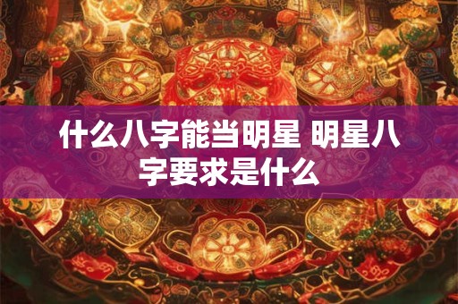什么八字能当明星 明星八字要求是什么