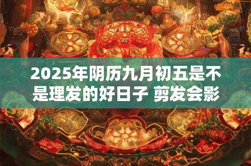 2025年阴历九月初五是不是理发的好日子 剪发会影响运势不