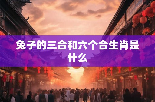 兔子的三合和六个合生肖是什么