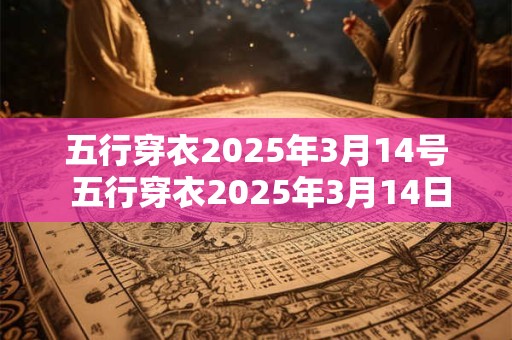 五行穿衣2025年3月14号 五行穿衣2025年3月14日怎么搭