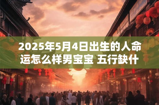 2025年5月4日出生的人命运怎么样男宝宝 五行缺什么