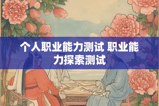 详细阅读:个人职业能力测试 职业能力探索测试 个人职业能力测试 职业能力探索测试