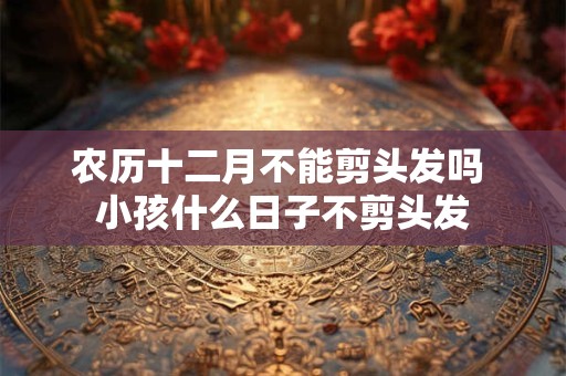 农历十二月不能剪头发吗 小孩什么日子不剪头发