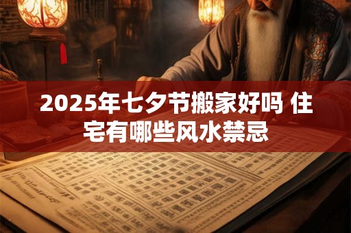 2025年七夕节搬家好吗 住宅有哪些风水禁忌