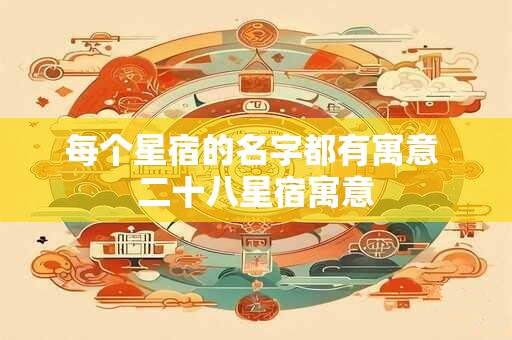 每个星宿的名字都有寓意 二十八星宿寓意 每个星宿的名字都有寓意 二十八星宿寓意