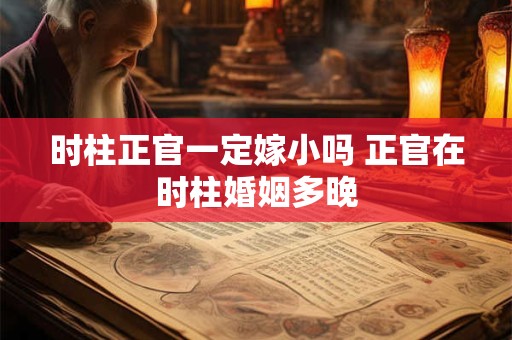 时柱正官一定嫁小吗 正官在时柱婚姻多晚