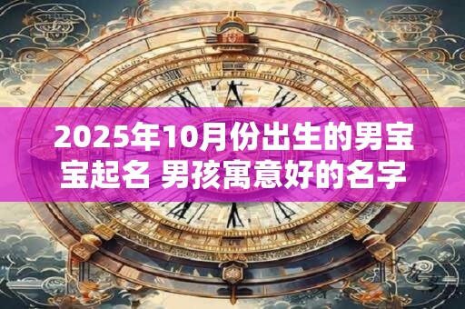 2025年10月份出生的男宝宝起名 男孩寓意好的名字
